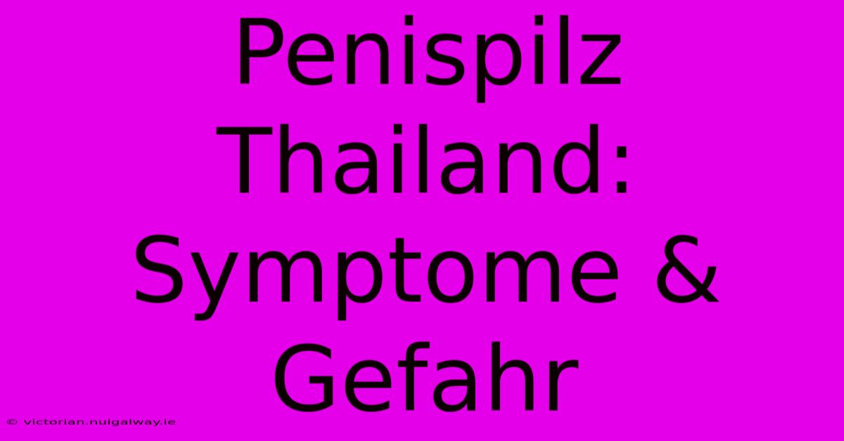 Penispilz Thailand: Symptome & Gefahr