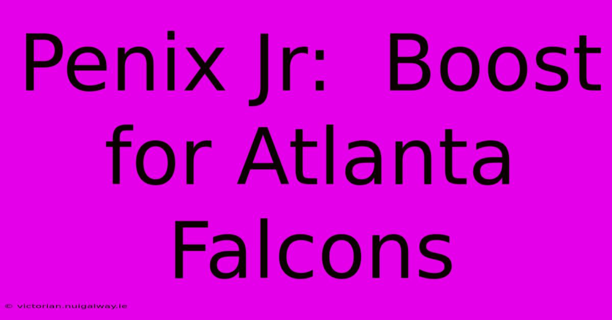 Penix Jr:  Boost For Atlanta Falcons