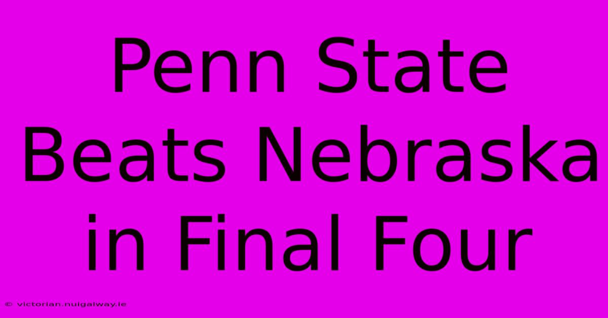 Penn State Beats Nebraska In Final Four