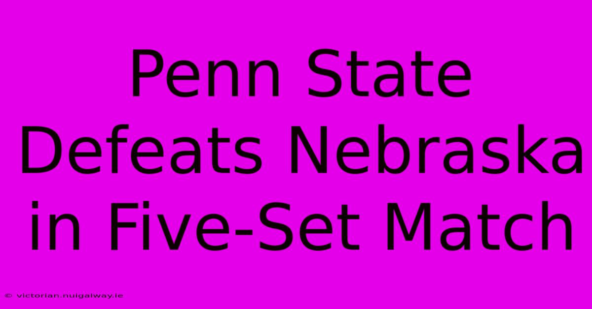 Penn State Defeats Nebraska In Five-Set Match