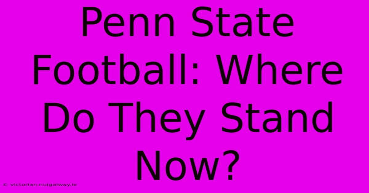 Penn State Football: Where Do They Stand Now?