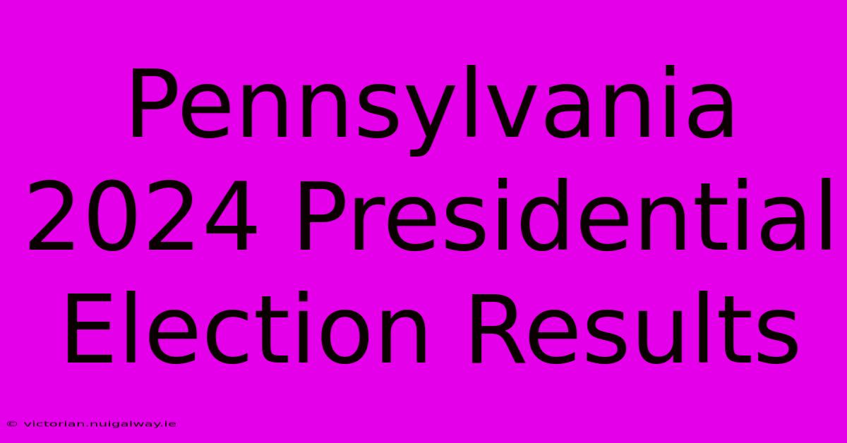 Pennsylvania 2024 Presidential Election Results 