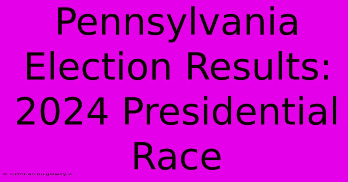 Pennsylvania Election Results: 2024 Presidential Race