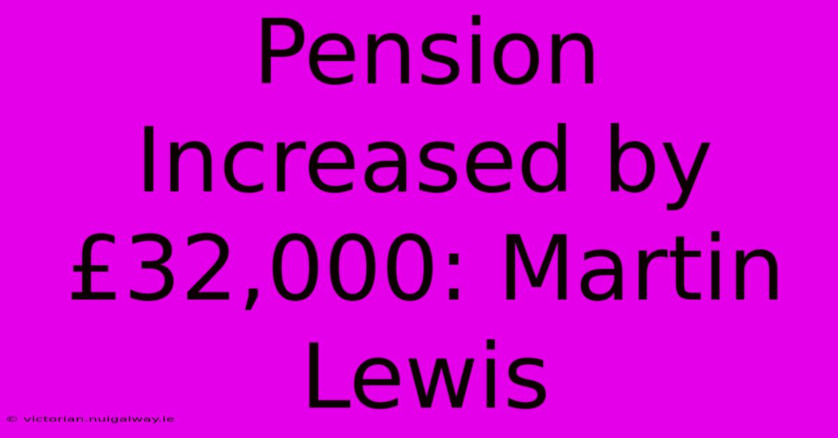 Pension Increased By £32,000: Martin Lewis 