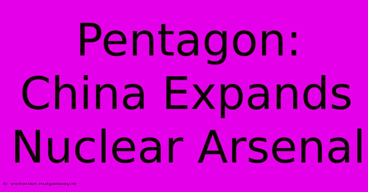 Pentagon: China Expands Nuclear Arsenal