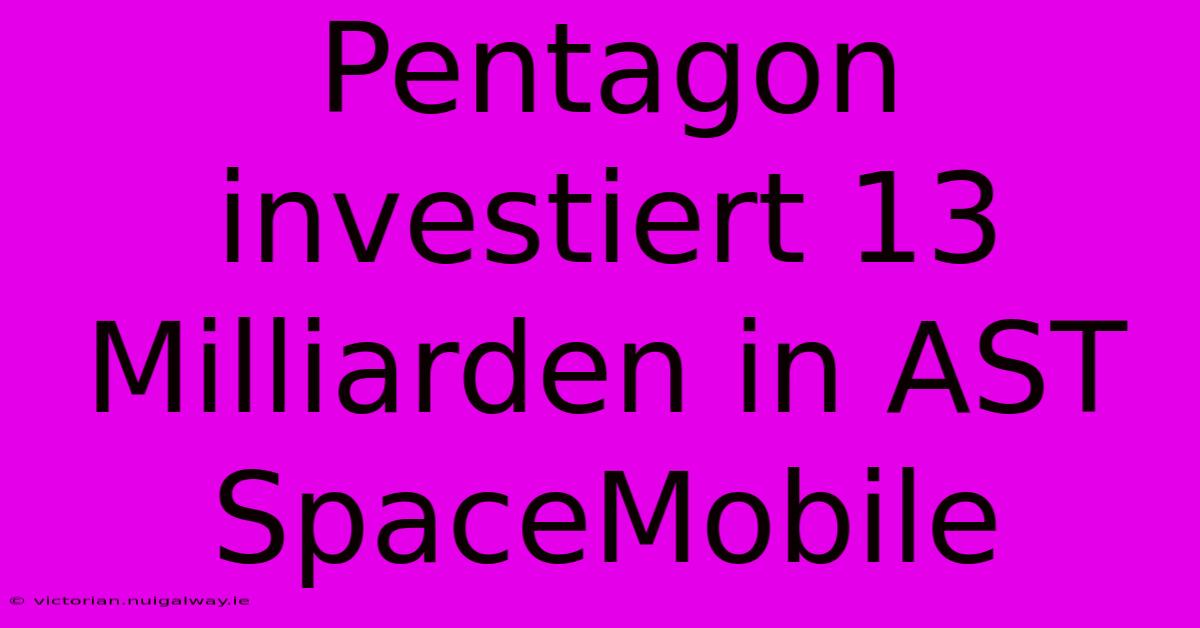 Pentagon Investiert 13 Milliarden In AST SpaceMobile