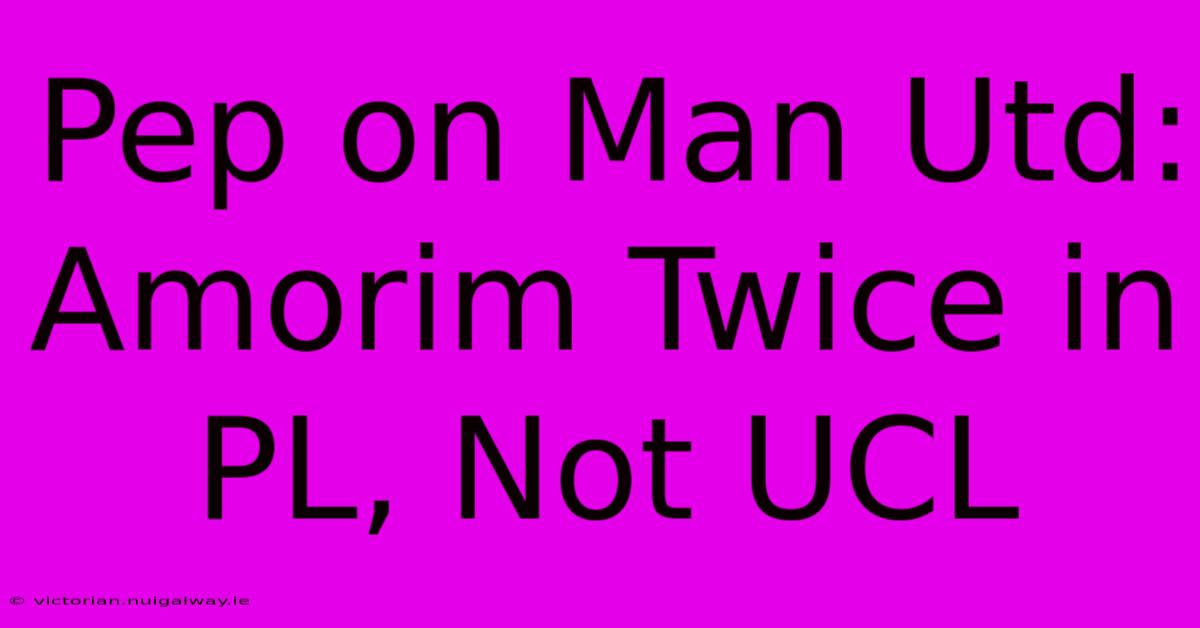 Pep On Man Utd: Amorim Twice In PL, Not UCL