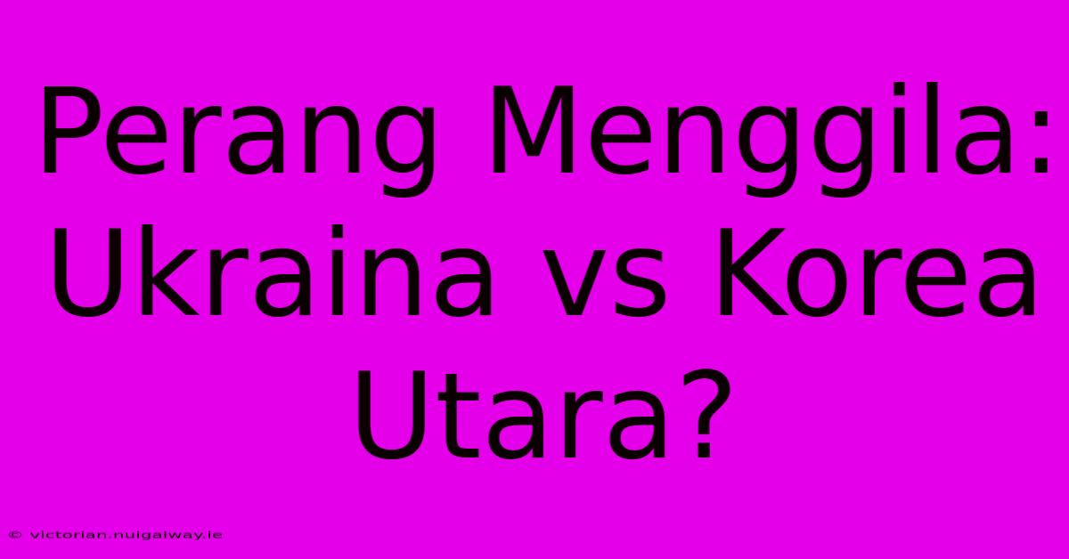 Perang Menggila: Ukraina Vs Korea Utara?