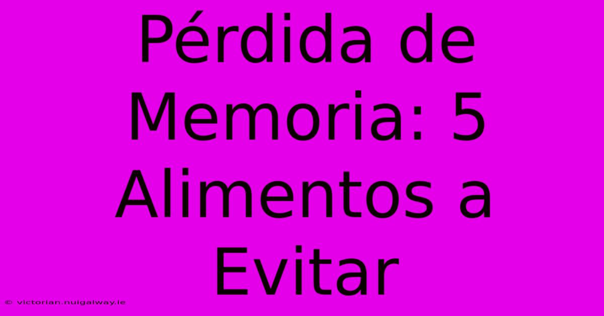 Pérdida De Memoria: 5 Alimentos A Evitar