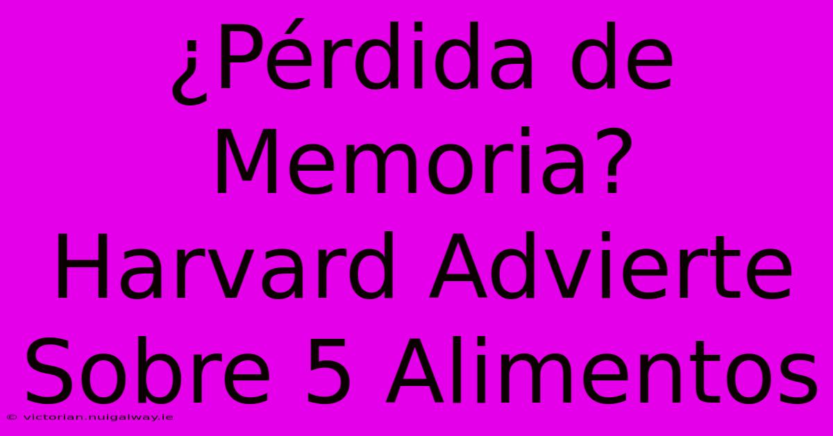 ¿Pérdida De Memoria? Harvard Advierte Sobre 5 Alimentos