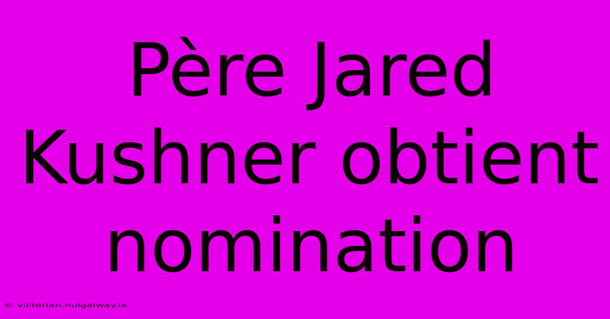 Père Jared Kushner Obtient Nomination