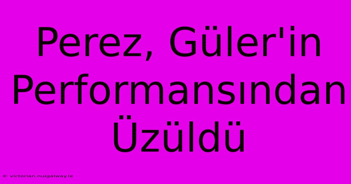 Perez, Güler'in Performansından Üzüldü