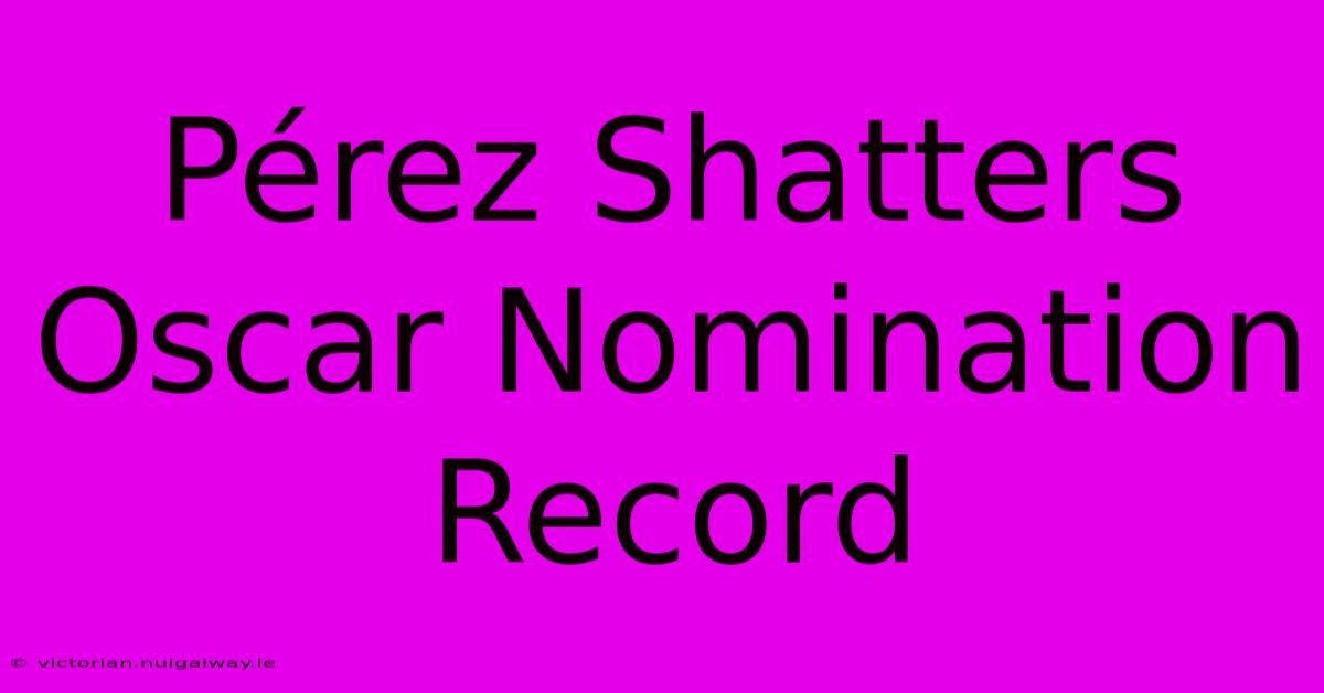 Pérez Shatters Oscar Nomination Record