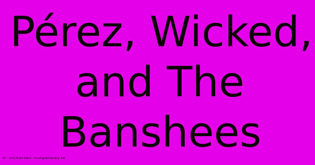 Pérez, Wicked, And The Banshees