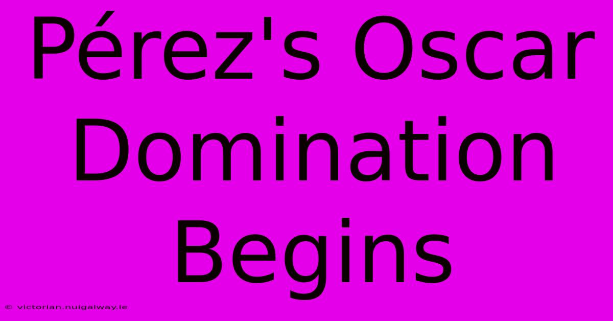 Pérez's Oscar Domination Begins