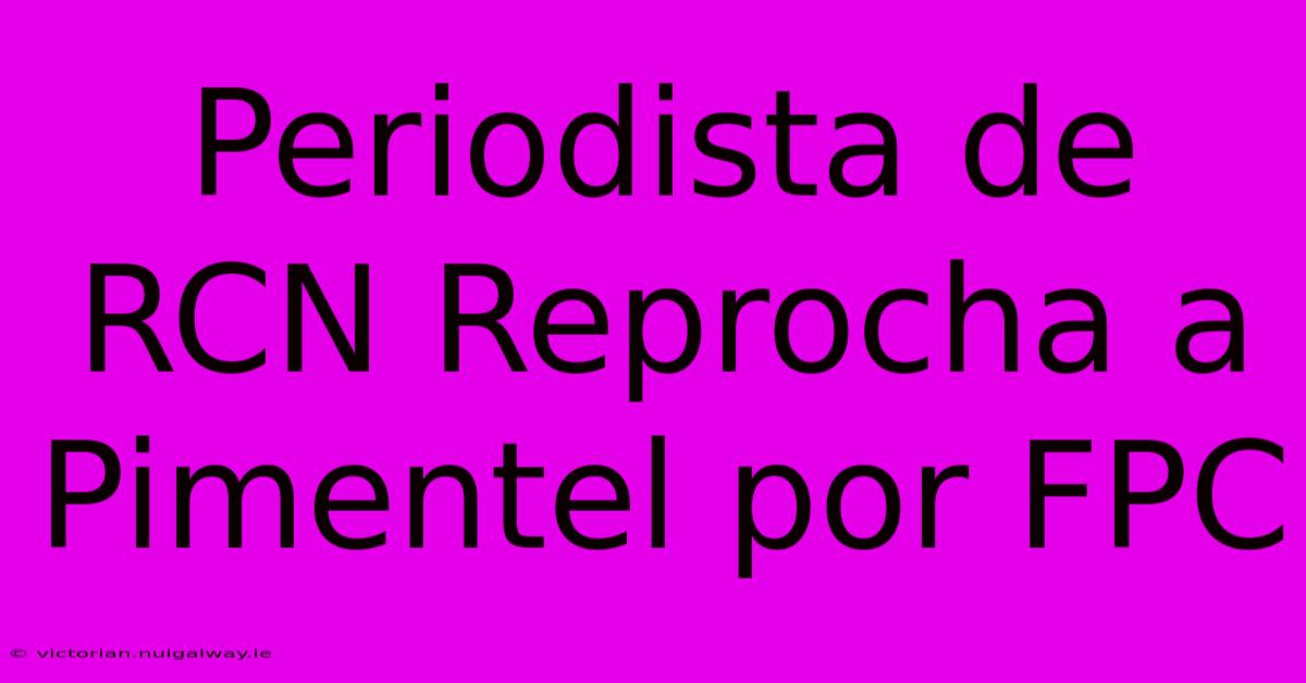 Periodista De RCN Reprocha A Pimentel Por FPC 