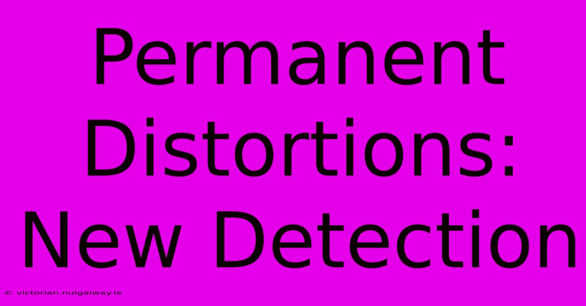 Permanent Distortions: New Detection