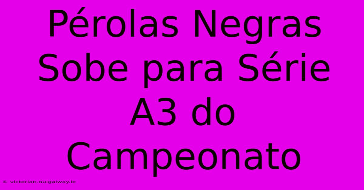 Pérolas Negras Sobe Para Série A3 Do Campeonato