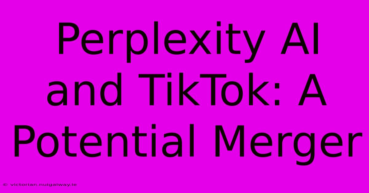 Perplexity AI And TikTok: A Potential Merger