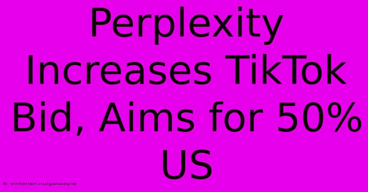 Perplexity Increases TikTok Bid, Aims For 50% US