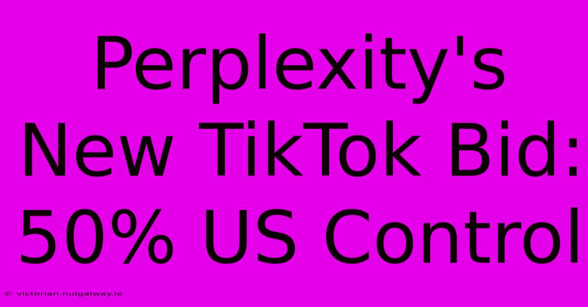 Perplexity's New TikTok Bid: 50% US Control