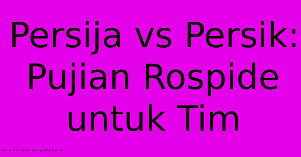 Persija Vs Persik: Pujian Rospide Untuk Tim