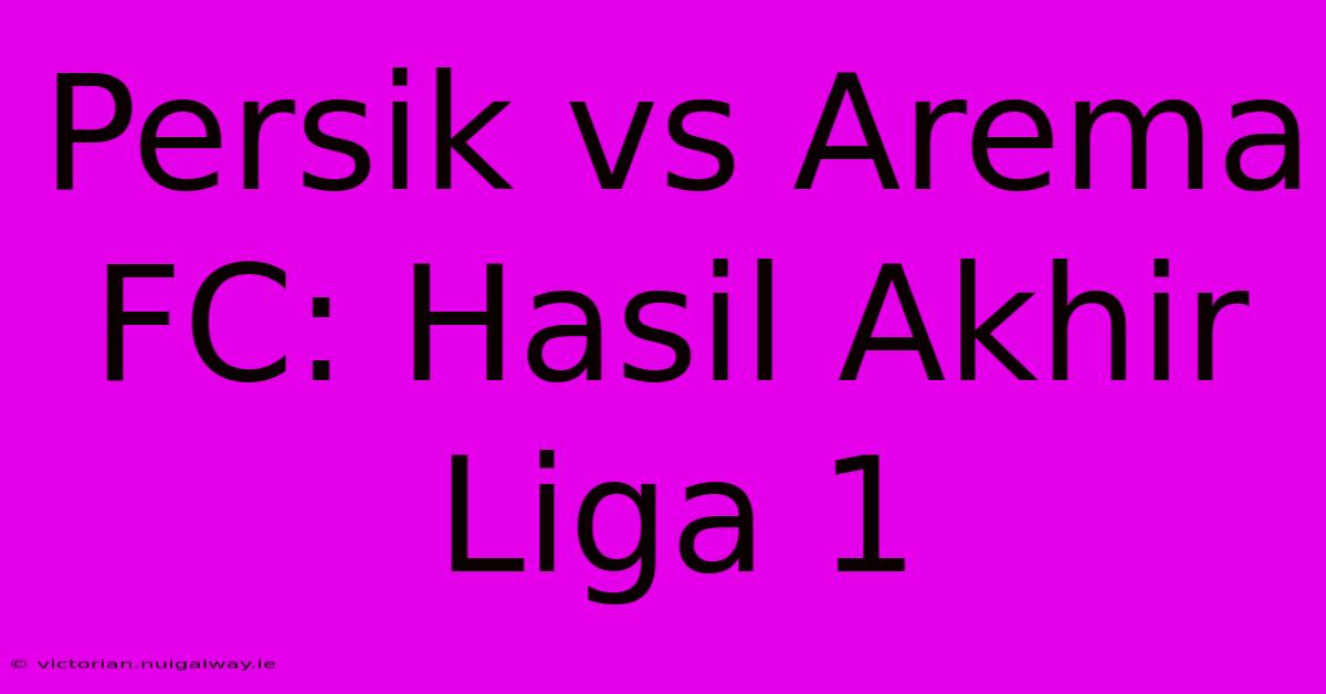 Persik Vs Arema FC: Hasil Akhir Liga 1