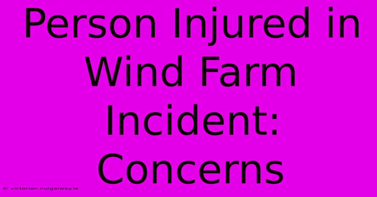 Person Injured In Wind Farm Incident: Concerns 