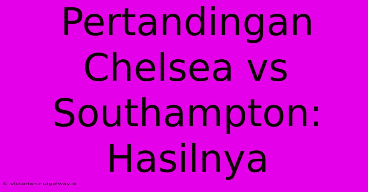 Pertandingan Chelsea Vs Southampton: Hasilnya