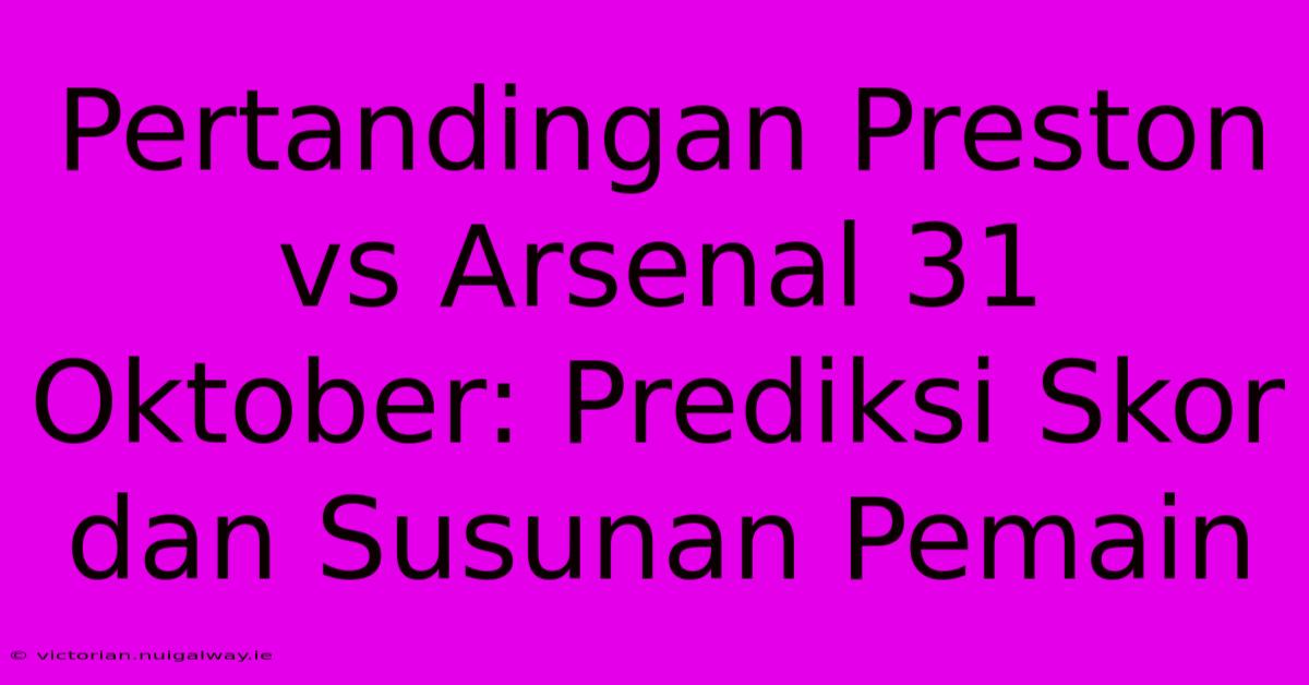 Pertandingan Preston Vs Arsenal 31 Oktober: Prediksi Skor Dan Susunan Pemain