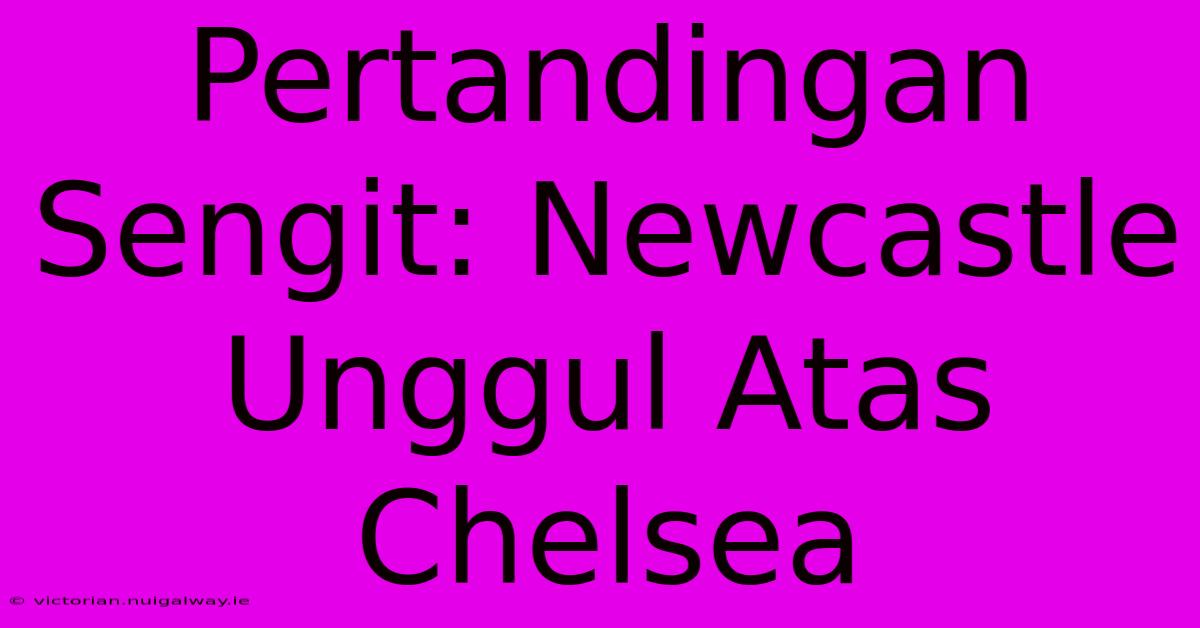 Pertandingan Sengit: Newcastle Unggul Atas Chelsea