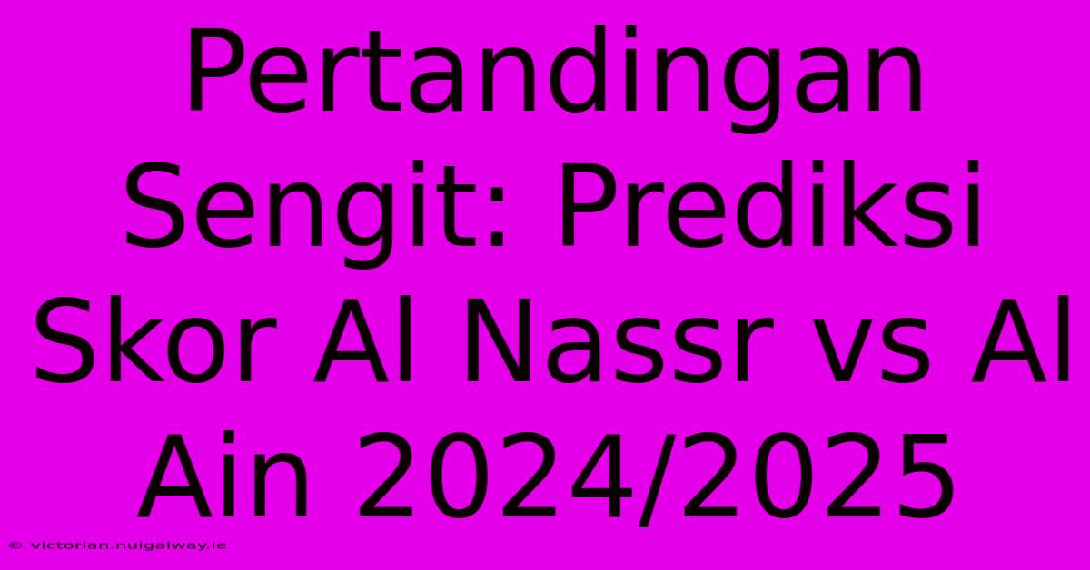 Pertandingan Sengit: Prediksi Skor Al Nassr Vs Al Ain 2024/2025