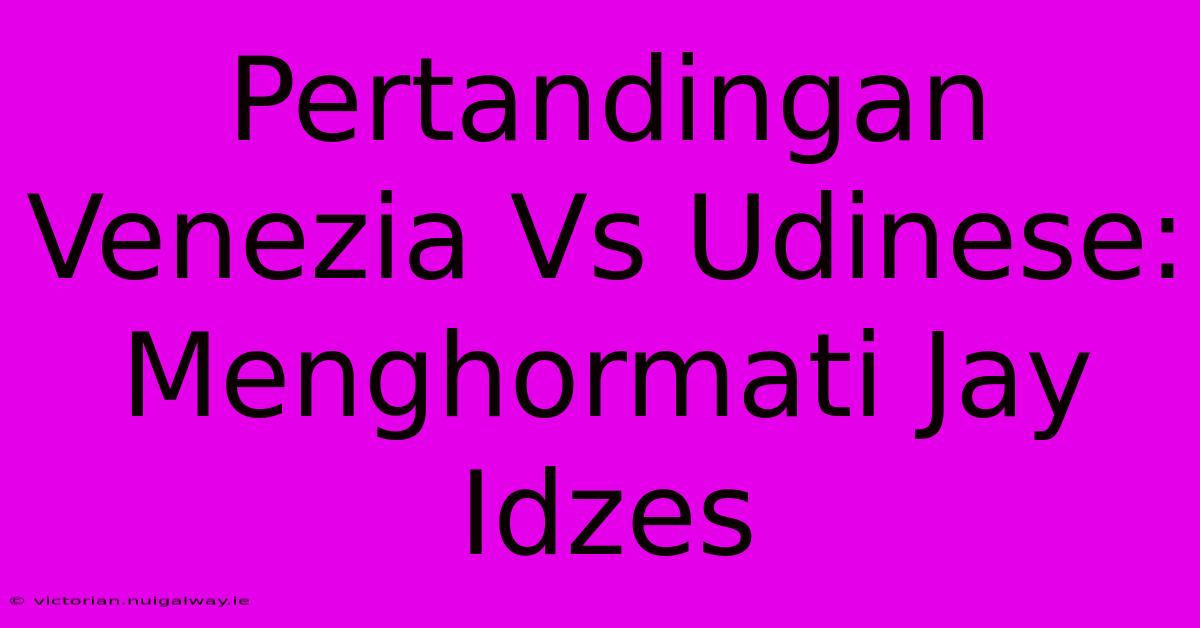 Pertandingan Venezia Vs Udinese: Menghormati Jay Idzes