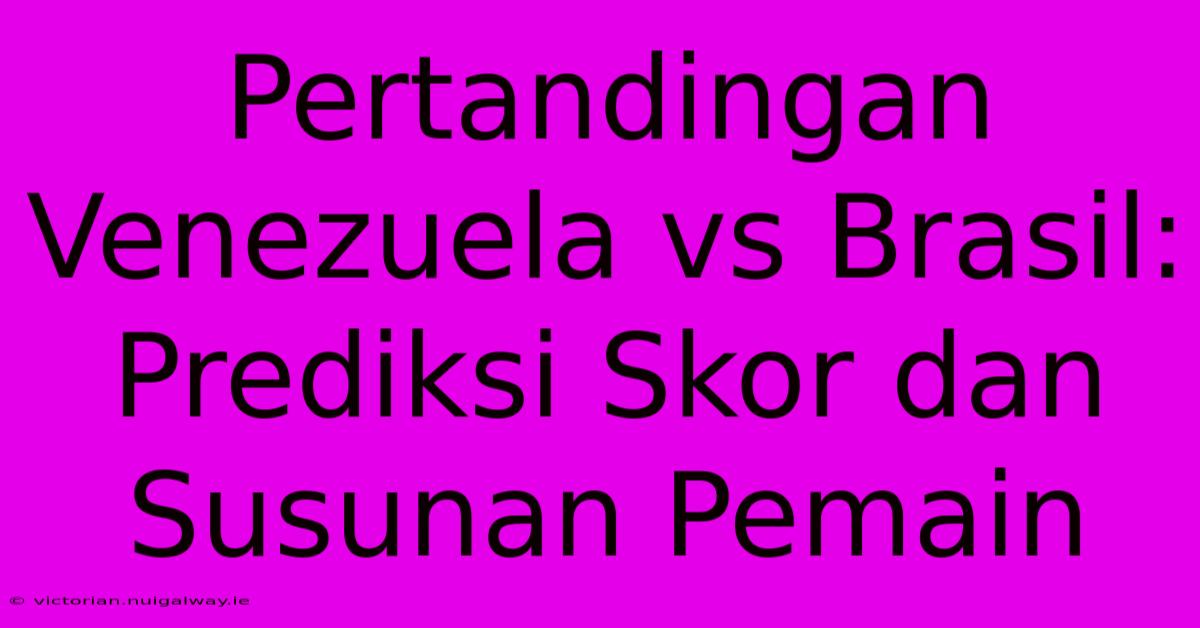 Pertandingan Venezuela Vs Brasil: Prediksi Skor Dan Susunan Pemain