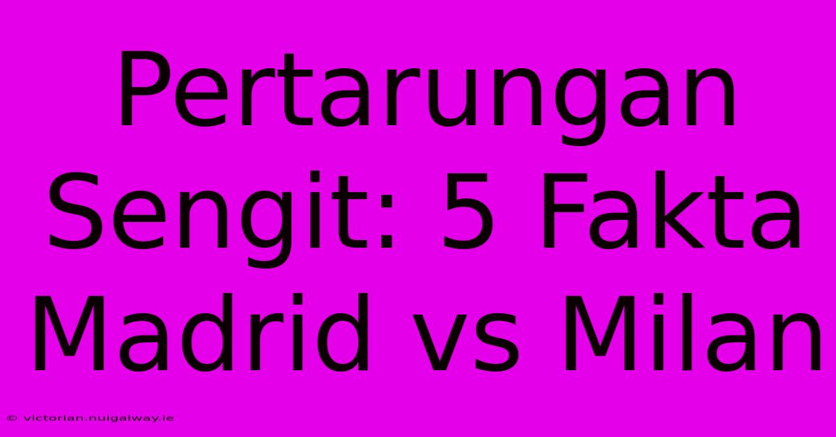 Pertarungan Sengit: 5 Fakta Madrid Vs Milan