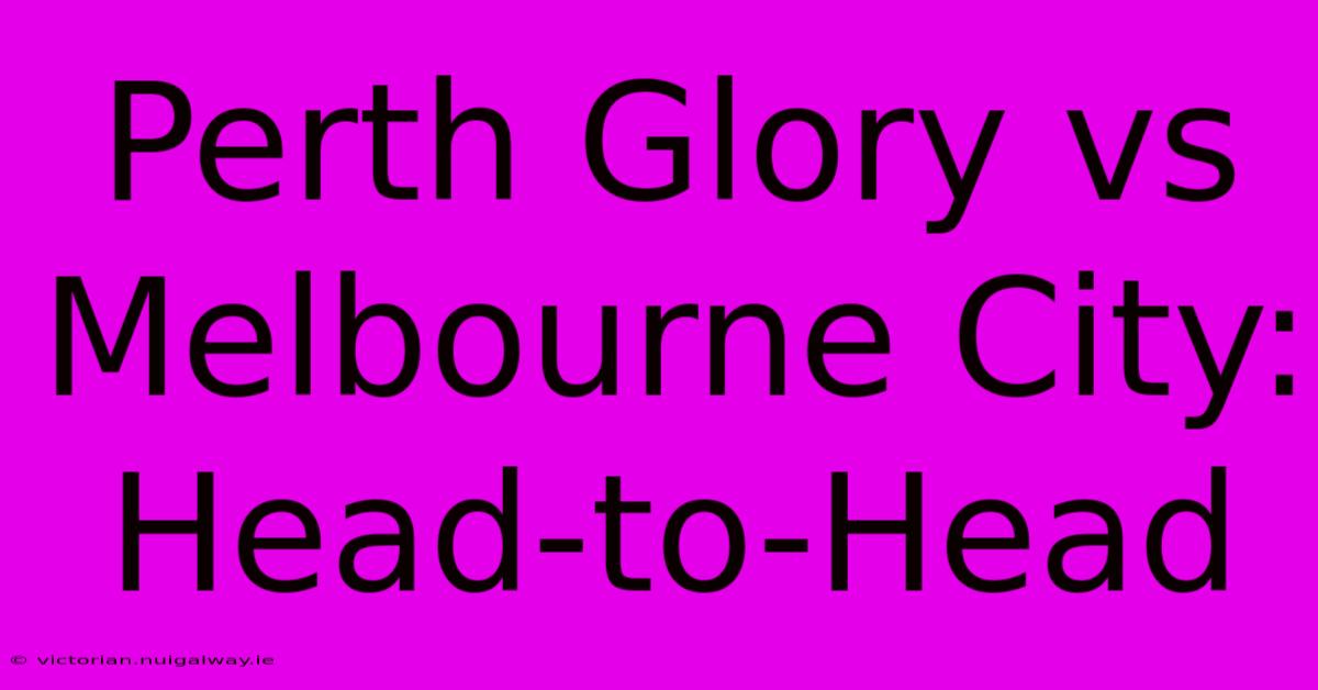 Perth Glory Vs Melbourne City: Head-to-Head