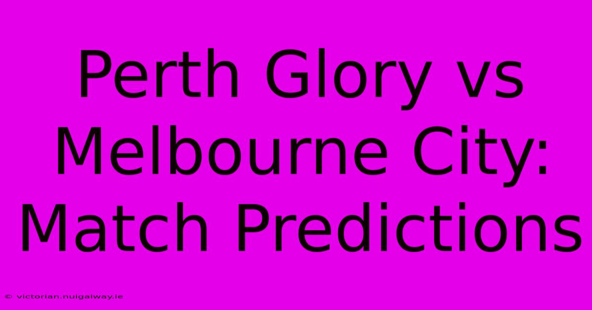 Perth Glory Vs Melbourne City: Match Predictions