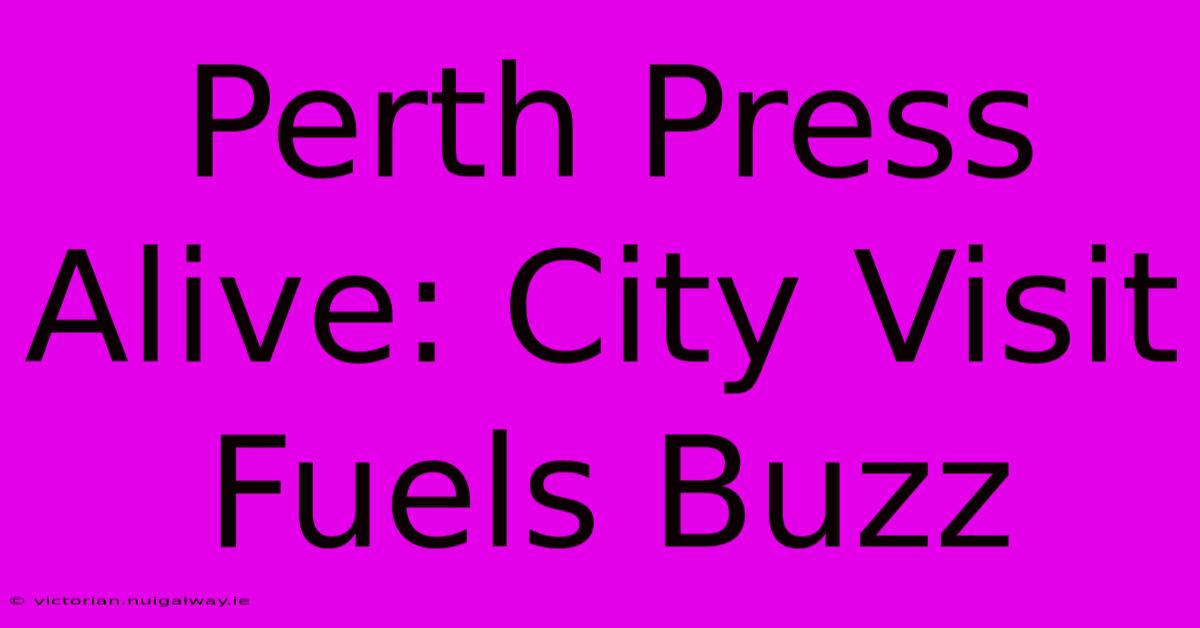 Perth Press Alive: City Visit Fuels Buzz