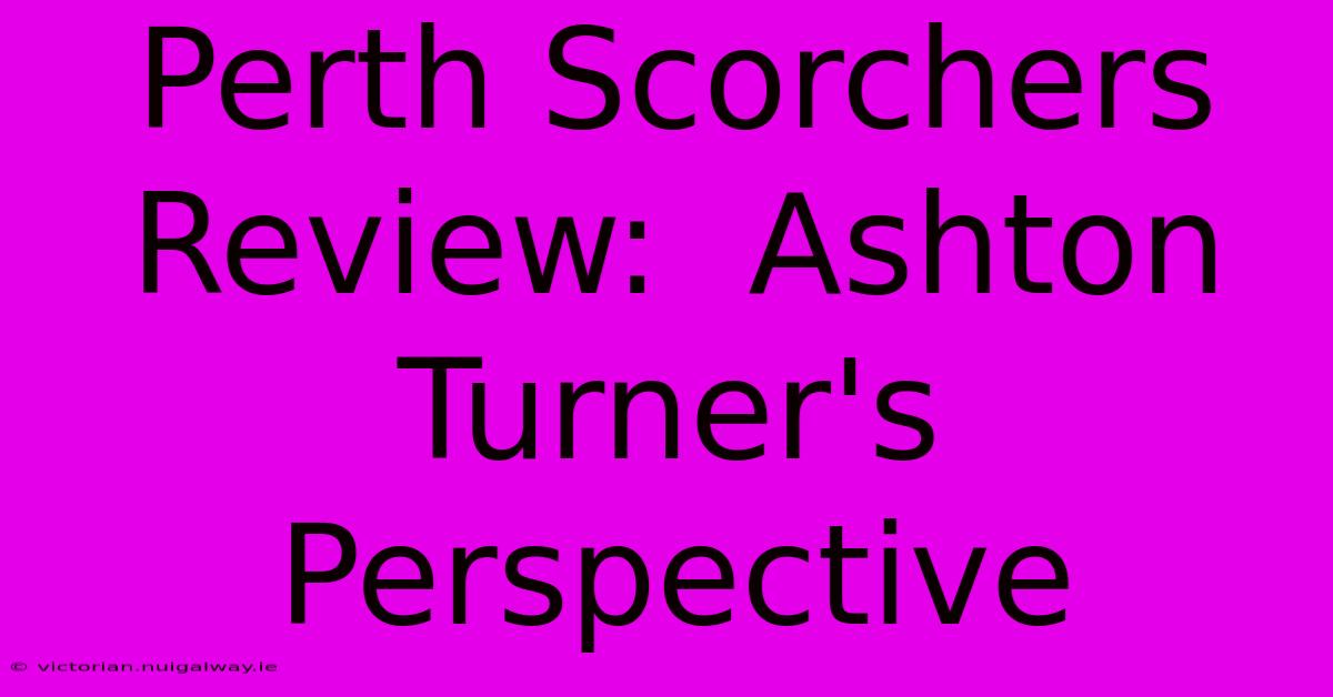 Perth Scorchers Review:  Ashton Turner's Perspective