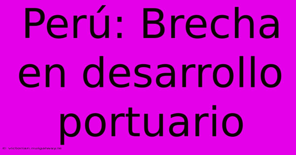 Perú: Brecha En Desarrollo Portuario