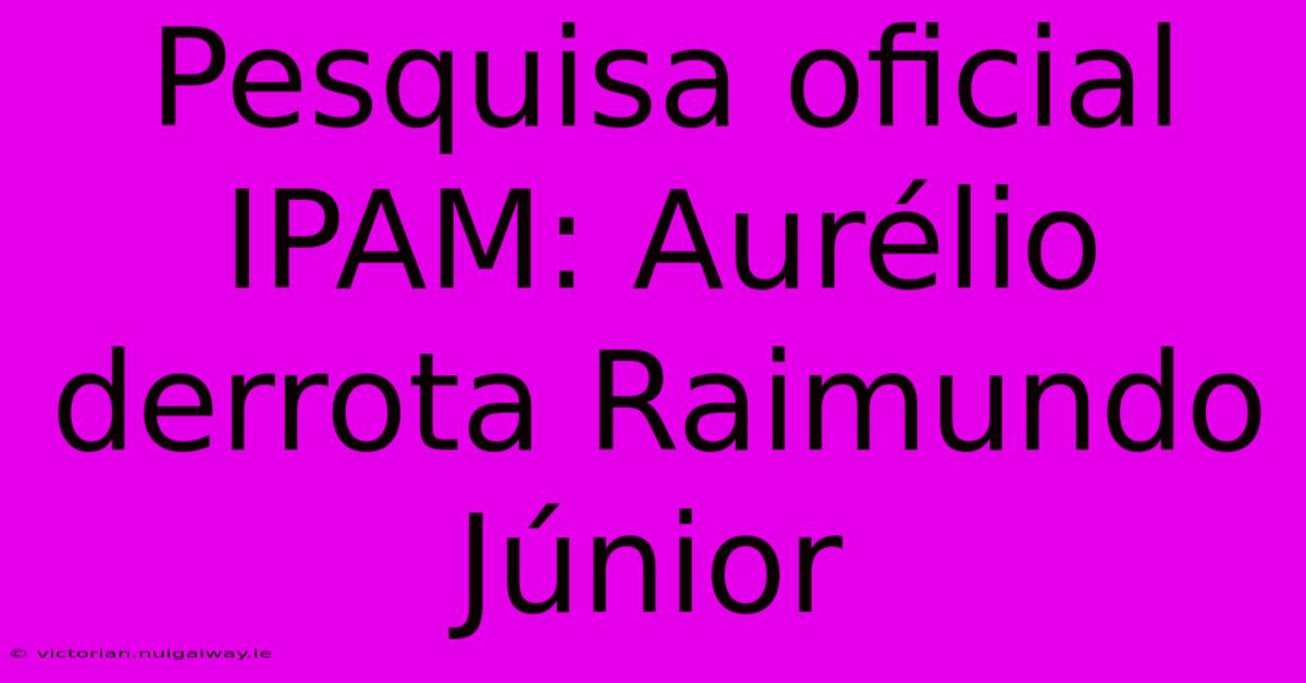 Pesquisa Oficial IPAM: Aurélio Derrota Raimundo Júnior