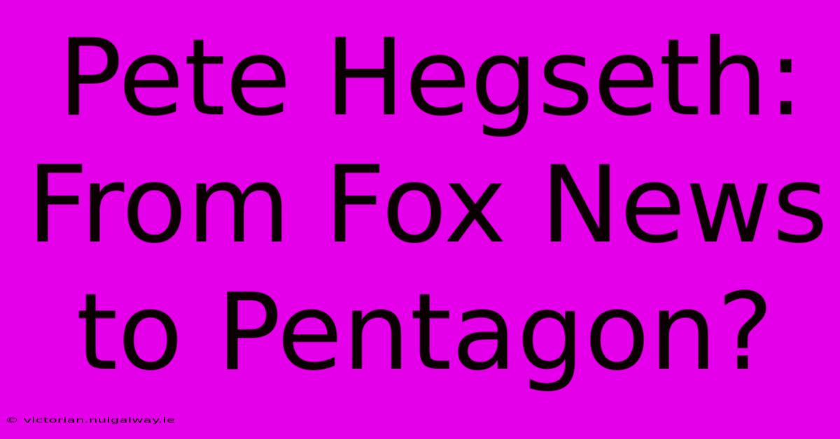 Pete Hegseth: From Fox News To Pentagon?