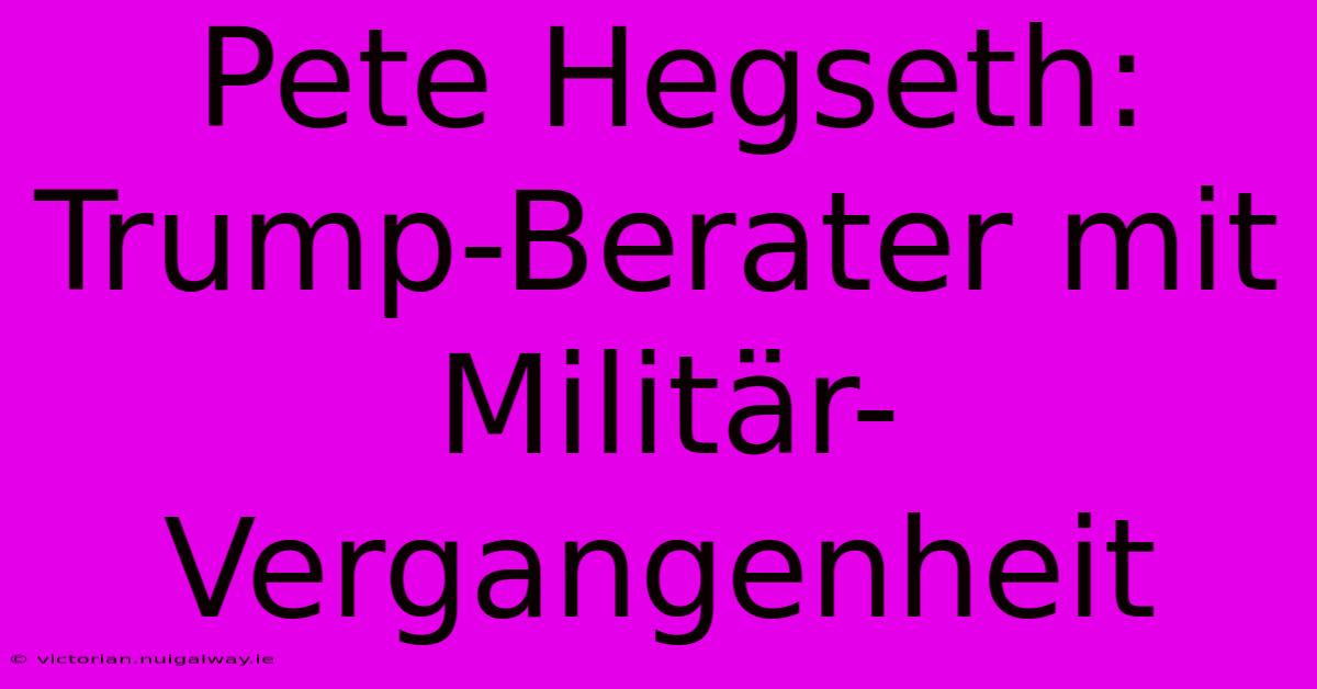 Pete Hegseth: Trump-Berater Mit Militär-Vergangenheit 