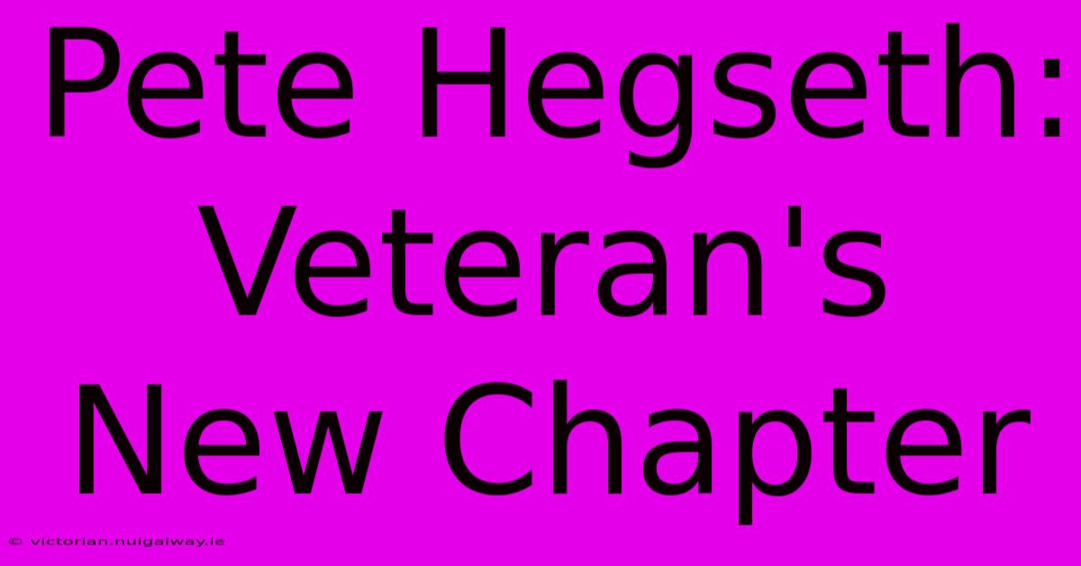 Pete Hegseth: Veteran's New Chapter