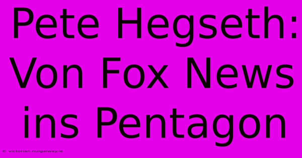 Pete Hegseth: Von Fox News Ins Pentagon