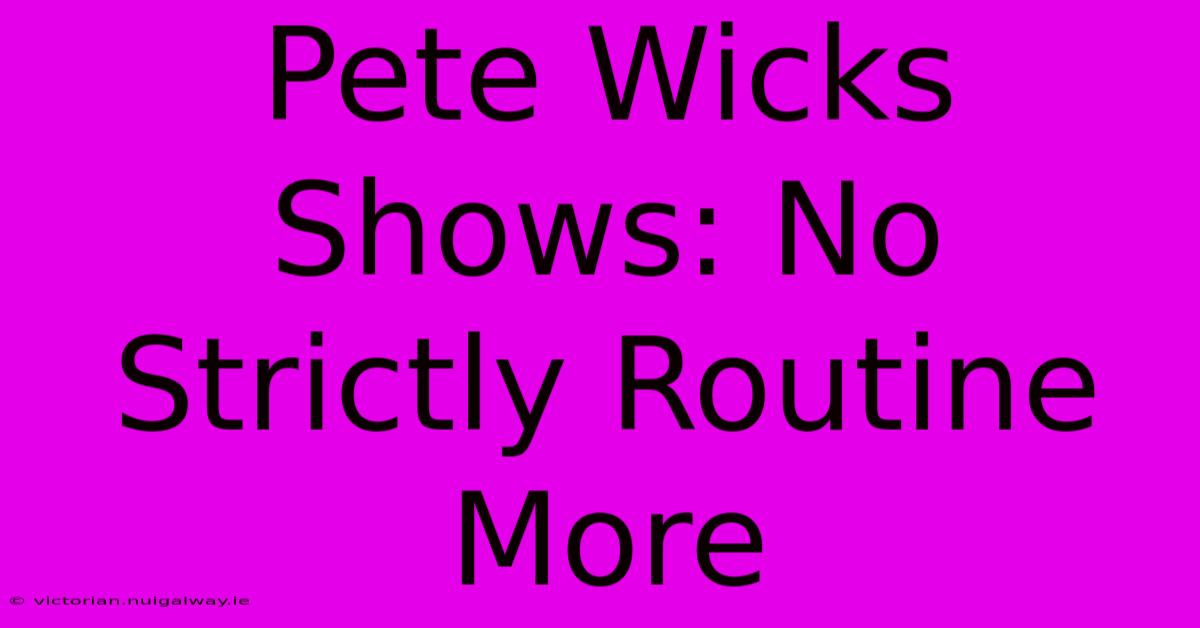 Pete Wicks Shows: No Strictly Routine More