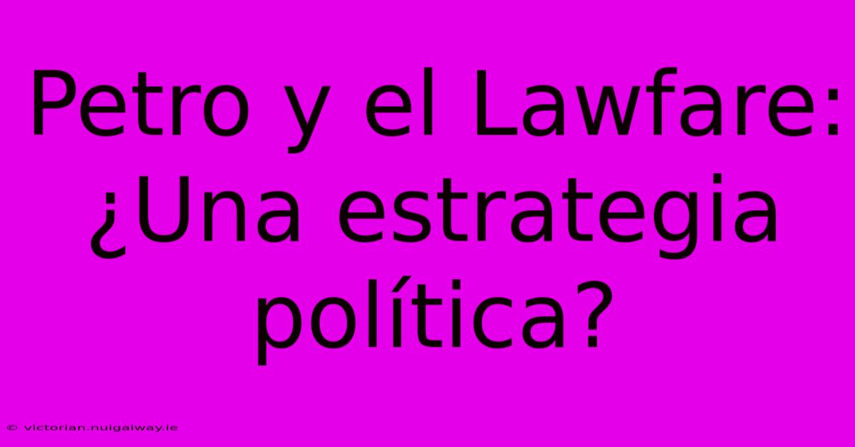 Petro Y El Lawfare: ¿Una Estrategia Política?