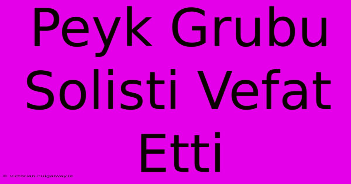 Peyk Grubu Solisti Vefat Etti