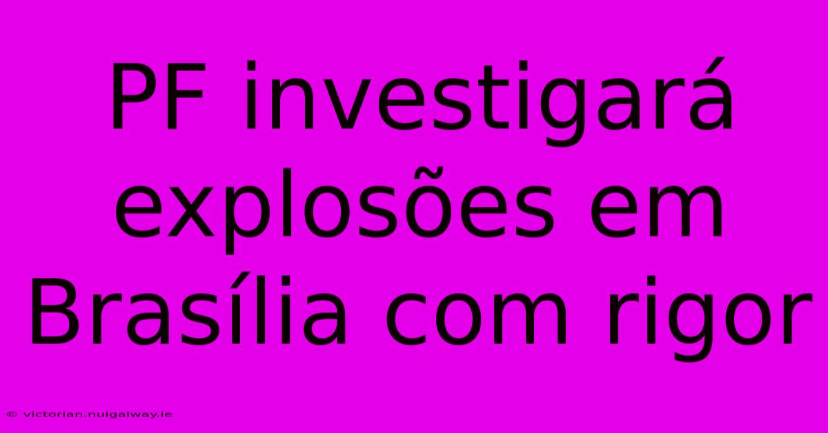 PF Investigará Explosões Em Brasília Com Rigor