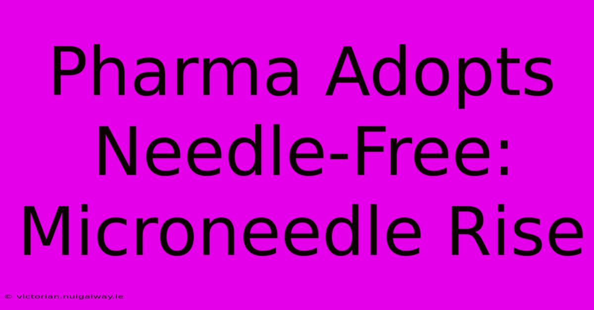 Pharma Adopts Needle-Free: Microneedle Rise